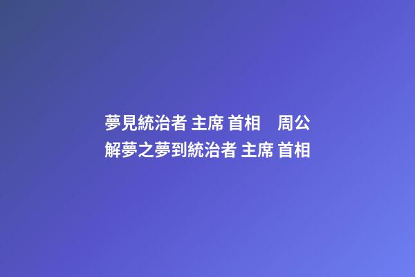 夢見統治者 主席 首相　周公解夢之夢到統治者 主席 首相